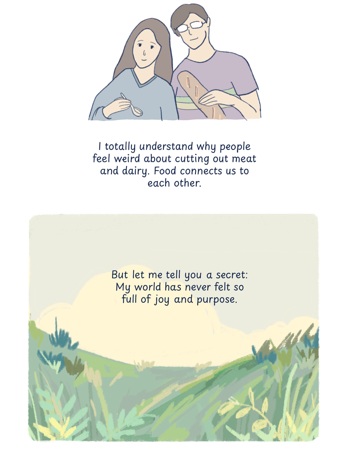 An illustration of the author and friend on a white background, followed by text that says: “I totally understand why people feel weird about cutting out meat and dairy. Food connects us to each other.” And then, a lush field with text superimposed: “But let me tell you a secret: My world has never felt so full of joy and purpose.”